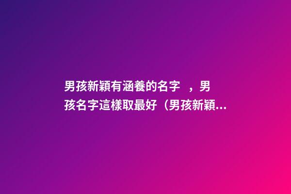 男孩新穎有涵養的名字，男孩名字這樣取最好（男孩新穎有涵養的名字男孩子的名字怎么?。?>
							</a>
						</div>
						<div   id=